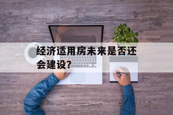 经济适用房未来是否还会建设？