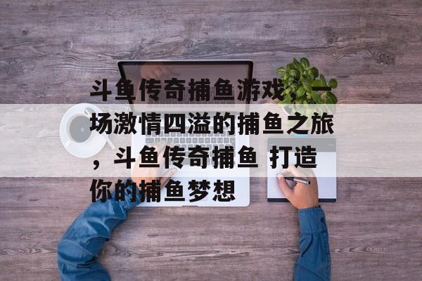 斗鱼传奇捕鱼游戏，一场激情四溢的捕鱼之旅，斗鱼传奇捕鱼 打造你的捕鱼梦想