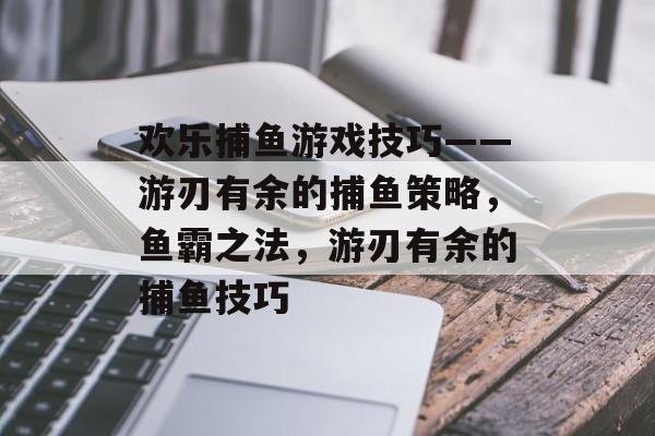 欢乐捕鱼游戏技巧——游刃有余的捕鱼策略，鱼霸之法，游刃有余的捕鱼技巧