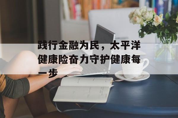 践行金融为民，太平洋健康险奋力守护健康每一步