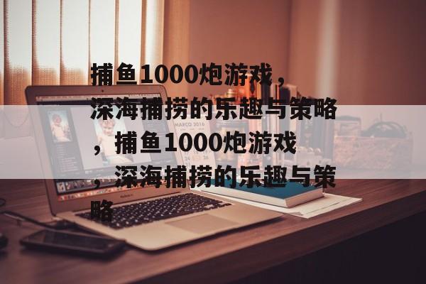 捕鱼1000炮游戏，深海捕捞的乐趣与策略，捕鱼1000炮游戏，深海捕捞的乐趣与策略