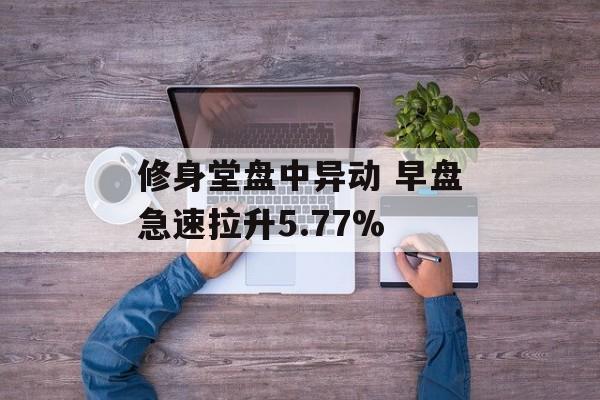 修身堂盘中异动 早盘急速拉升5.77%