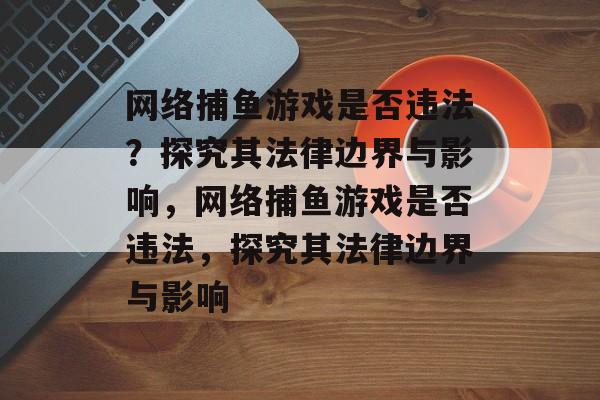 网络捕鱼游戏是否违法？探究其法律边界与影响，网络捕鱼游戏是否违法，探究其法律边界与影响