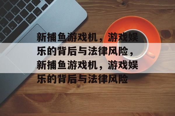 新捕鱼游戏机，游戏娱乐的背后与法律风险，新捕鱼游戏机，游戏娱乐的背后与法律风险