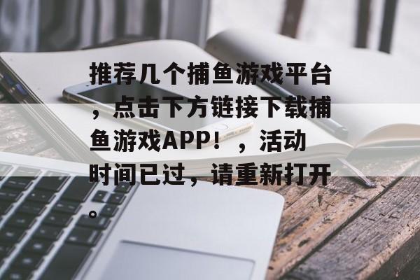 推荐几个捕鱼游戏平台，点击下方链接下载捕鱼游戏APP！，活动时间已过，请重新打开。