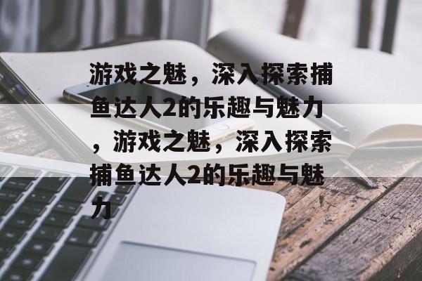 游戏之魅，深入探索捕鱼达人2的乐趣与魅力，游戏之魅，深入探索捕鱼达人2的乐趣与魅力