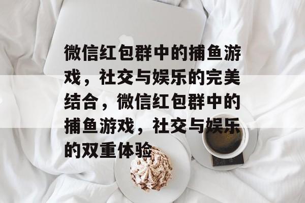 微信红包群中的捕鱼游戏，社交与娱乐的完美结合，微信红包群中的捕鱼游戏，社交与娱乐的双重体验