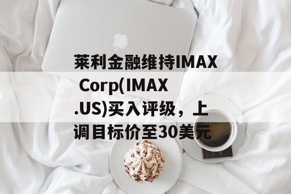 莱利金融维持IMAX Corp(IMAX.US)买入评级，上调目标价至30美元