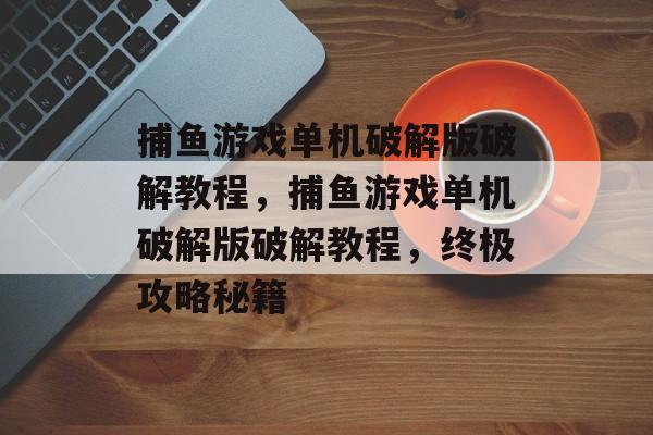 捕鱼游戏单机破解版破解教程，捕鱼游戏单机破解版破解教程，终极攻略秘籍