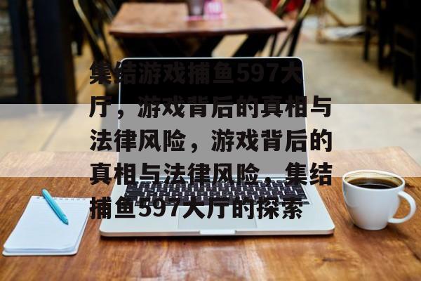 集结游戏捕鱼597大厅，游戏背后的真相与法律风险，游戏背后的真相与法律风险，集结捕鱼597大厅的探索