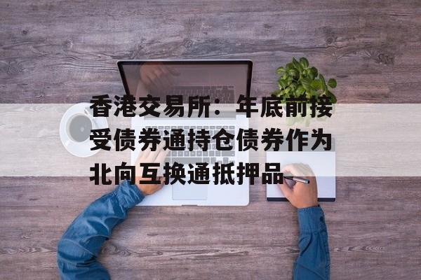 香港交易所：年底前接受债券通持仓债券作为北向互换通抵押品