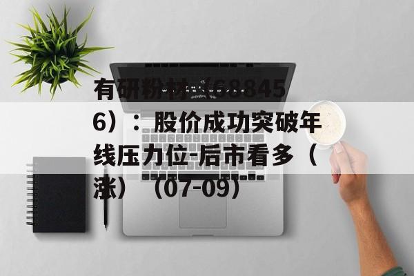 有研粉材（688456）：股价成功突破年线压力位-后市看多（涨）（07-09）