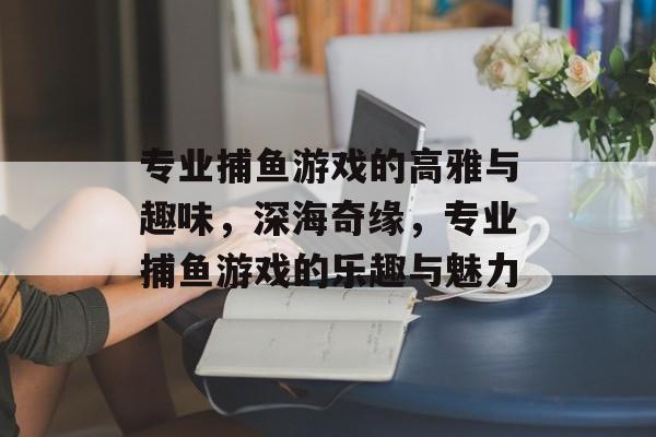 专业捕鱼游戏的高雅与趣味，深海奇缘，专业捕鱼游戏的乐趣与魅力