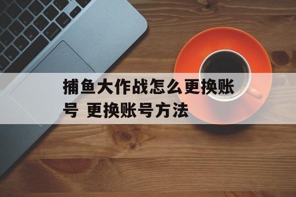 捕鱼大作战怎么更换账号 更换账号方法