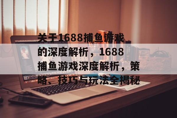 关于1688捕鱼游戏的深度解析，1688捕鱼游戏深度解析，策略、技巧与玩法全揭秘