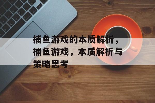 捕鱼游戏的本质解析，捕鱼游戏，本质解析与策略思考