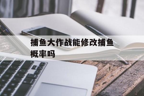 捕鱼大作战能修改捕鱼概率吗