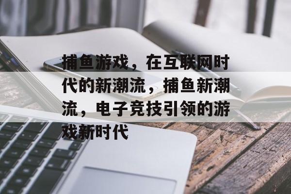 捕鱼游戏，在互联网时代的新潮流，捕鱼新潮流，电子竞技引领的游戏新时代