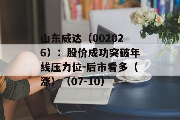 山东威达（002026）：股价成功突破年线压力位-后市看多（涨）（07-10）