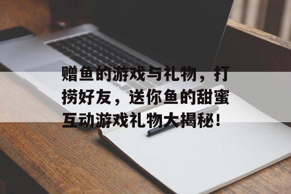 赠鱼的游戏与礼物，打捞好友，送你鱼的甜蜜互动游戏礼物大揭秘！