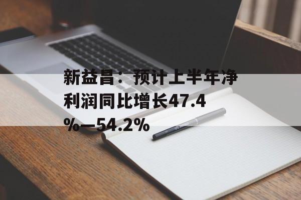 新益昌：预计上半年净利润同比增长47.4%―54.2%