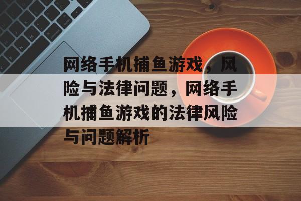 网络手机捕鱼游戏，风险与法律问题，网络手机捕鱼游戏的法律风险与问题解析