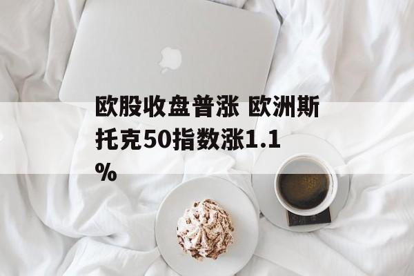 欧股收盘普涨 欧洲斯托克50指数涨1.1%