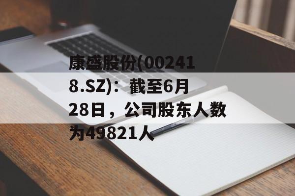 康盛股份(002418.SZ)：截至6月28日，公司股东人数为49821人