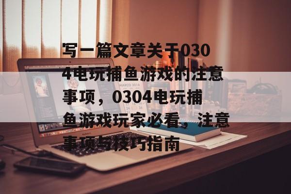 写一篇文章关于0304电玩捕鱼游戏的注意事项，0304电玩捕鱼游戏玩家必看，注意事项与技巧指南