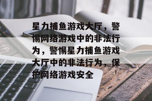 星力捕鱼游戏大厅，警惕网络游戏中的非法行为，警惕星力捕鱼游戏大厅中的非法行为，保护网络游戏安全