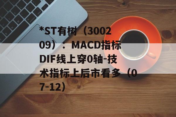 *ST有树（300209）：MACD指标DIF线上穿0轴-技术指标上后市看多（07-12）