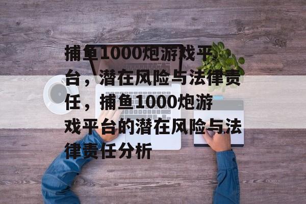 捕鱼1000炮游戏平台，潜在风险与法律责任，捕鱼1000炮游戏平台的潜在风险与法律责任分析