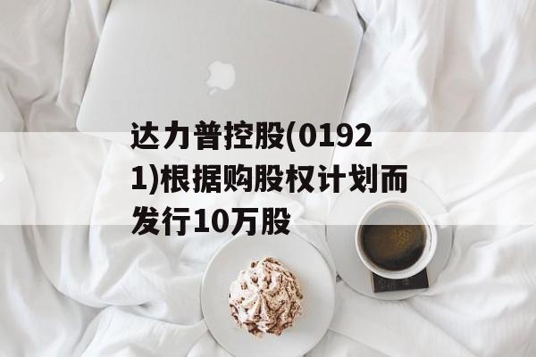 达力普控股(01921)根据购股权计划而发行10万股