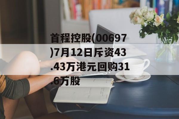 首程控股(00697)7月12日斥资43.43万港元回购31.6万股