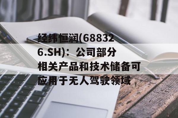 经纬恒润(688326.SH)：公司部分相关产品和技术储备可应用于无人驾驶领域