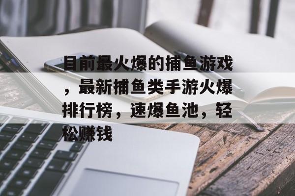 目前最火爆的捕鱼游戏，最新捕鱼类手游火爆排行榜，速爆鱼池，轻松赚钱