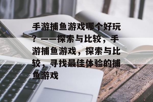 手游捕鱼游戏哪个好玩？——探索与比较，手游捕鱼游戏，探索与比较，寻找最佳体验的捕鱼游戏