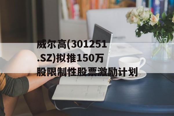 威尔高(301251.SZ)拟推150万股限制性股票激励计划