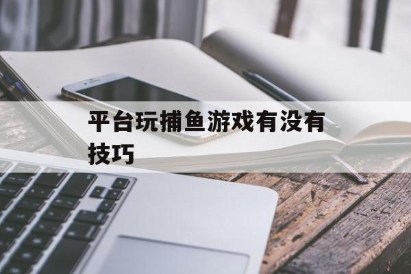 平台玩捕鱼游戏有没有技巧