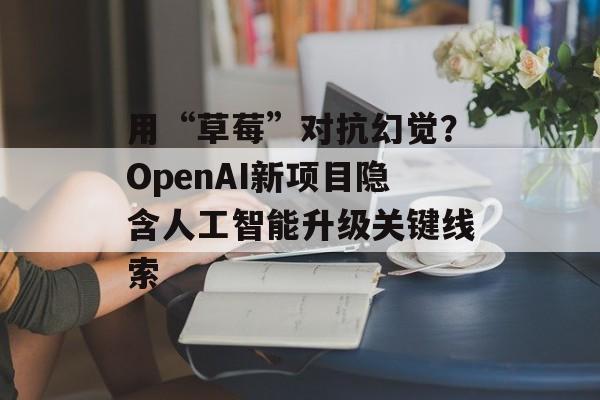 用“草莓”对抗幻觉？OpenAI新项目隐含人工智能升级关键线索