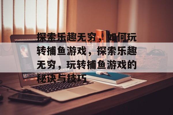 探索乐趣无穷，如何玩转捕鱼游戏，探索乐趣无穷，玩转捕鱼游戏的秘诀与技巧