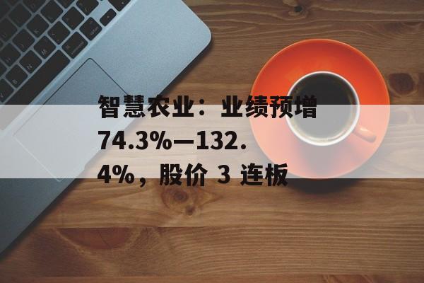 智慧农业：业绩预增 74.3%―132.4%，股价 3 连板