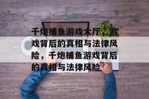 千炮捕鱼游戏大厅，游戏背后的真相与法律风险，千炮捕鱼游戏背后的真相与法律风险