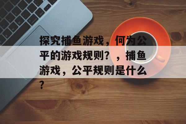 探究捕鱼游戏，何为公平的游戏规则？，捕鱼游戏，公平规则是什么?