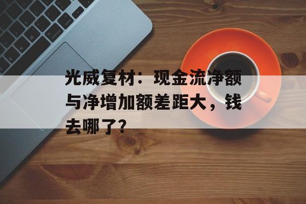 光威复材：现金流净额与净增加额差距大，钱去哪了？