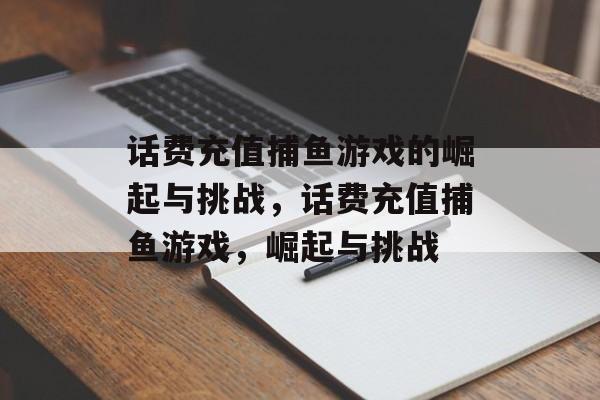 话费充值捕鱼游戏的崛起与挑战，话费充值捕鱼游戏，崛起与挑战