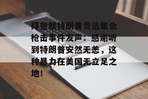 拜登就特朗普竞选集会枪击事件发声：感谢听到特朗普安然无恙，这种暴力在美国无立足之地！