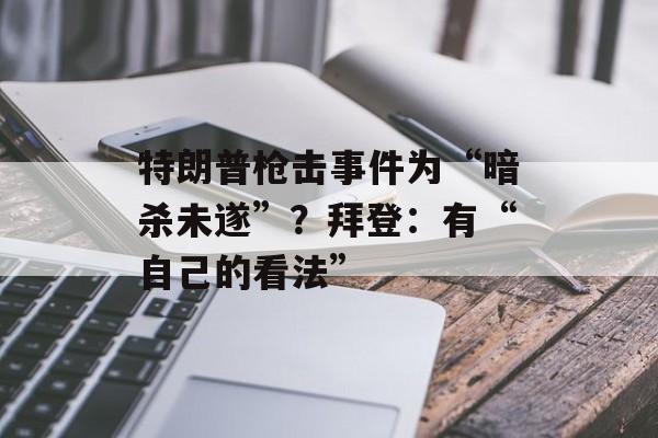 特朗普枪击事件为“暗杀未遂”？拜登：有“自己的看法”