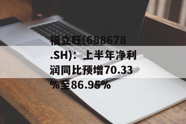 福立旺(688678.SH)：上半年净利润同比预增70.33%至86.95%