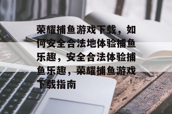 荣耀捕鱼游戏下载，如何安全合法地体验捕鱼乐趣，安全合法体验捕鱼乐趣，荣耀捕鱼游戏下载指南